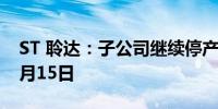 ST 聆达：子公司继续停产 预计停产时间至5月15日