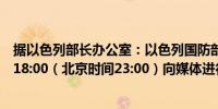 据以色列部长办公室：以色列国防部长加兰特将于当地时间18:00（北京时间23:00）向媒体进行安全简报