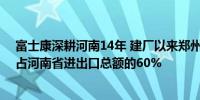 富士康深耕河南14年 建厂以来郑州富士康累计进出口额约占河南省进出口总额的60%