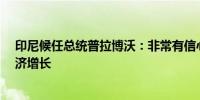 印尼候任总统普拉博沃：非常有信心可以轻松实现8%的经济增长