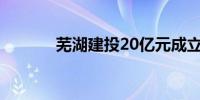 芜湖建投20亿元成立科创公司