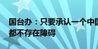 国台办：只要承认一个中国原则 同我们交往都不存在障碍