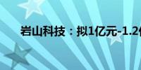 岩山科技：拟1亿元-1.2亿元回购股份