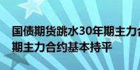 国债期货跳水30年期主力合约跌0.01%10年期主力合约基本持平