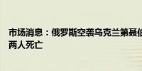 市场消息：俄罗斯空袭乌克兰第聂伯罗市击中基础设施造成两人死亡