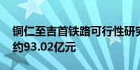 铜仁至吉首铁路可行性研究报告获批 总投资约93.02亿元