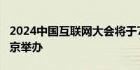 2024中国互联网大会将于7月9日至11日在北京举办