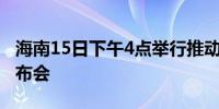 海南15日下午4点举行推动消费品以旧换新发布会