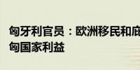 匈牙利官员：欧洲移民和庇护法改革方案违背匈国家利益