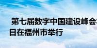  第七届数字中国建设峰会将于5月24日至25日在福州市举行