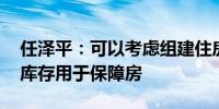 任泽平：可以考虑组建住房银行 收购开发商库存用于保障房