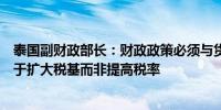 泰国副财政部长：财政政策必须与货币政策协同配合将专注于扩大税基而非提高税率