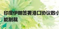 印度伊朗签署港口协议数小时后美国警告：可能制裁