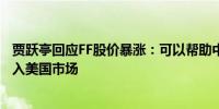 贾跃亭回应FF股价暴涨：可以帮助中国车企和供应链快速进入美国市场