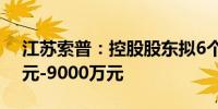 江苏索普：控股股东拟6个月内增持6000万元-9000万元