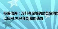 标普信评：万科有足够的财务空间管理当下的流动性压力可以应对2024年到期的债券