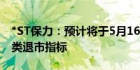 *ST保力：预计将于5月16日收盘后触及交易类退市指标