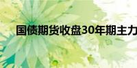 国债期货收盘30年期主力合约跌0.09%