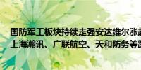 国防军工板块持续走强安达维尔涨超10%航新科技涨超9%上海瀚讯、广联航空、天和防务等跟涨