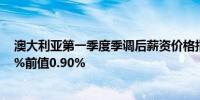 澳大利亚第一季度季调后薪资价格指数季率 0.8%预期0.90%前值0.90%