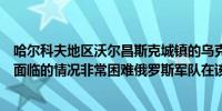 哈尔科夫地区沃尔昌斯克城镇的乌克兰警察局长表示定居点面临的情况非常困难俄罗斯军队在该镇建立了阵地