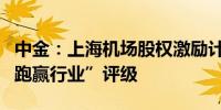 中金：上海机场股权激励计划方案出台维持“跑赢行业”评级