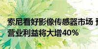 索尼看好影像传感器市场 预计2024会计年度营业利益将大增40%