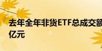 去年全年非货ETF总成交额创新高至20.22万亿元