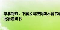 华北制药：下属公司获得奥木替韦单抗注射液药品补充申请批准通知书