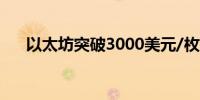 以太坊突破3000美元/枚日内涨4.08%