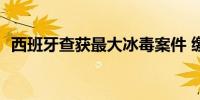 西班牙查获最大冰毒案件 缴获约1.8吨冰毒