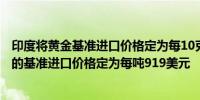 印度将黄金基准进口价格定为每10克758美元将RBD棕榈油的基准进口价格定为每吨919美元