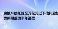 房地产信托降至万亿元以下信托业协会召开发布会详解三分类新规落地半年进展