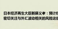 日本经济再生大臣新藤义孝：预计经济将继续温和复苏需要密切关注与外汇波动相关的风险这些风险可能推高国内物价