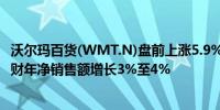 沃尔玛百货(WMT.N)盘前上涨5.9%Q1业绩好于预期预计本财年净销售额增长3%至4%