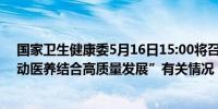 国家卫生健康委5月16日15:00将召开新闻发布会介绍“推动医养结合高质量发展”有关情况