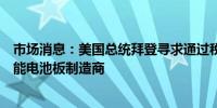 市场消息：美国总统拜登寻求通过税收和贸易措施支持太阳能电池板制造商