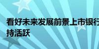 看好未来发展前景上市银行大股东及董监高增持活跃