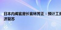 日本内阁官房长官林芳正：预计工资增长和减税将有助于经济复苏