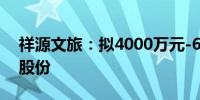 祥源文旅：拟4000万元-6000万元回购公司股份