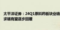 太平洋证券：24Q1原料药板块业绩环比改善明显 Q2-Q3需求端有望逐步回暖