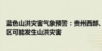 蓝色山洪灾害气象预警：贵州西部、西藏东南部等地部分地区可能发生山洪灾害