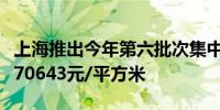 上海推出今年第六批次集中供应楼盘备案均价70643元/平方米