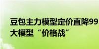 豆包主力模型定价直降99.3%火山引擎开卷大模型“价格战”