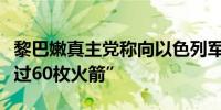 黎巴嫩真主党称向以色列军事基地发射了“超过60枚火箭”