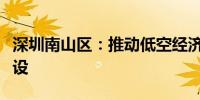 深圳南山区：推动低空经济融合创新示范区建设