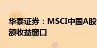 华泰证券：MSCI中国A股调整或有稳定的超额收益窗口