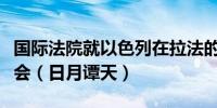 国际法院就以色列在拉法的军事行动举行听证会（日月谭天）