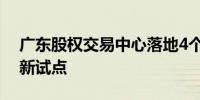 广东股权交易中心落地4个国家和1个省级创新试点