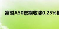 富时A50夜期收涨0.25%报12593.000点